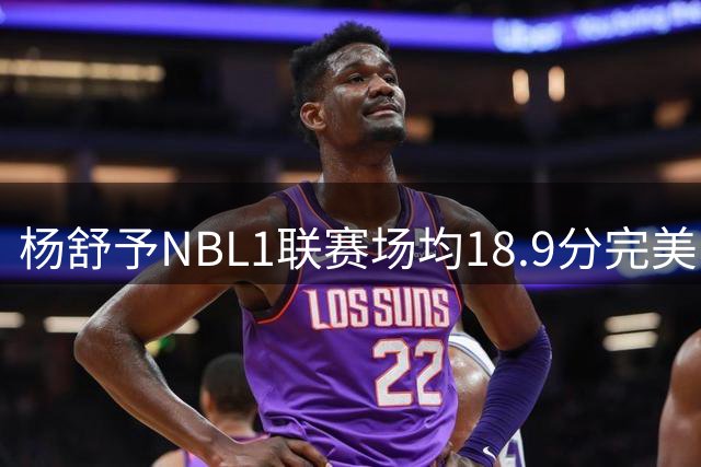 杨舒予NBL1联赛场均18.9分完美收官 火线归队助阵女篮世界杯